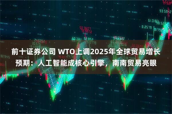 前十证券公司 WTO上调2025年全球贸易增长预期：人工智能成核心引擎，南南贸易亮眼