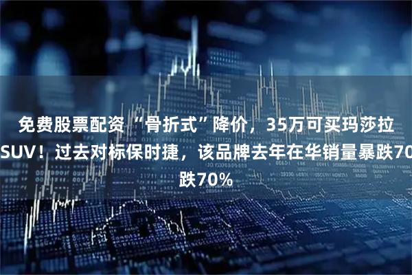 免费股票配资 “骨折式”降价，35万可买玛莎拉蒂SUV！过去对标保时捷，该品牌去年在华销量暴跌70%