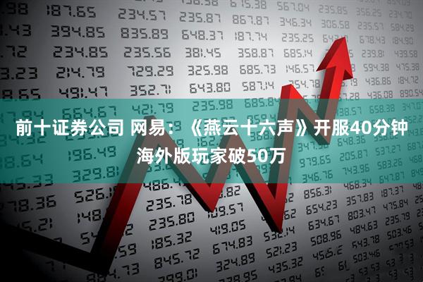 前十证券公司 网易：《燕云十六声》开服40分钟海外版玩家破50万