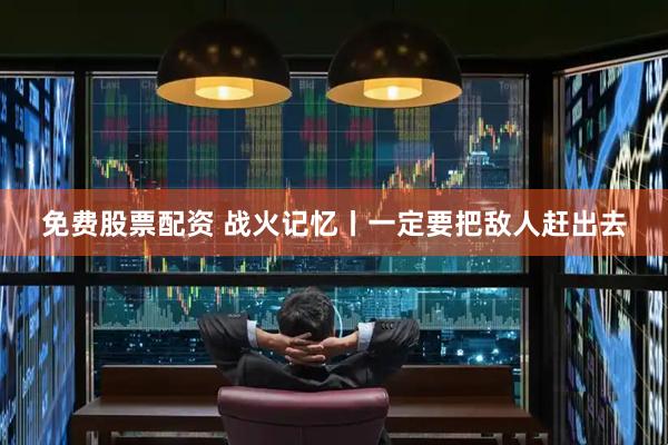 免费股票配资 战火记忆丨一定要把敌人赶出去