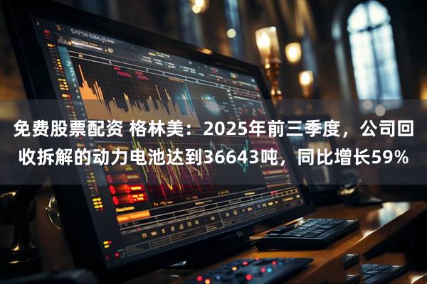 免费股票配资 格林美：2025年前三季度，公司回收拆解的动力电池达到36643吨，同比增长59%