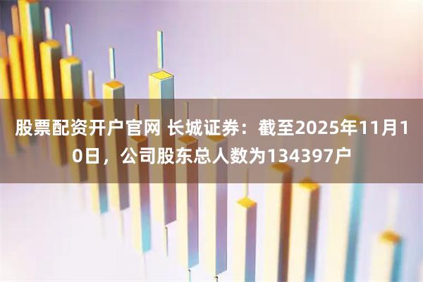 股票配资开户官网 长城证券：截至2025年11月10日，公司股东总人数为134397户
