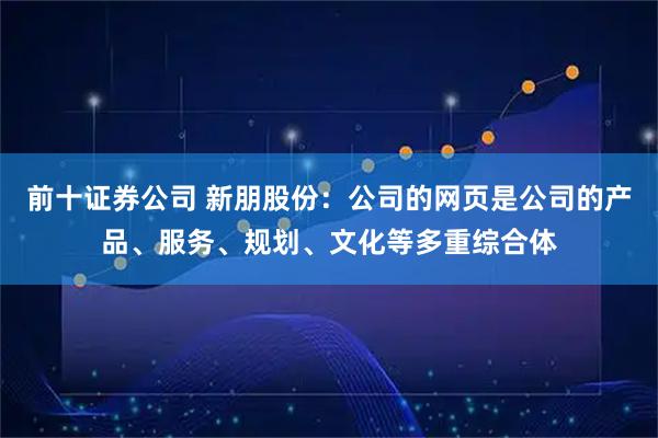 前十证券公司 新朋股份：公司的网页是公司的产品、服务、规划、文化等多重综合体
