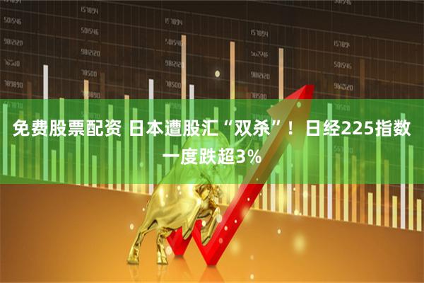 免费股票配资 日本遭股汇“双杀”！日经225指数一度跌超3%