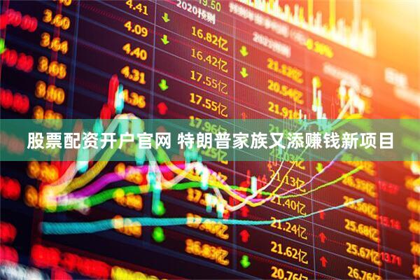 股票配资开户官网 特朗普家族又添赚钱新项目