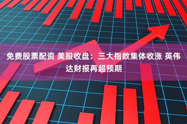 免费股票配资 美股收盘：三大指数集体收涨 英伟达财报再超预期