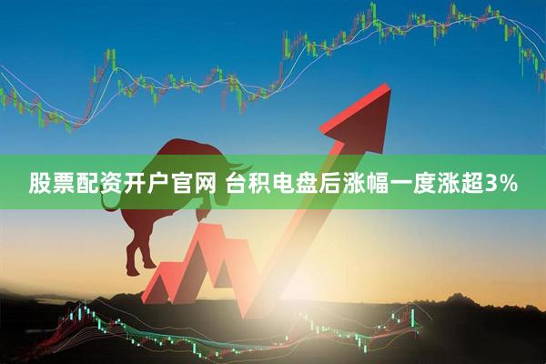 股票配资开户官网 台积电盘后涨幅一度涨超3%