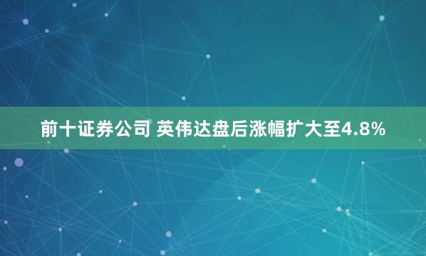 前十证券公司 英伟达盘后涨幅扩大至4.8%