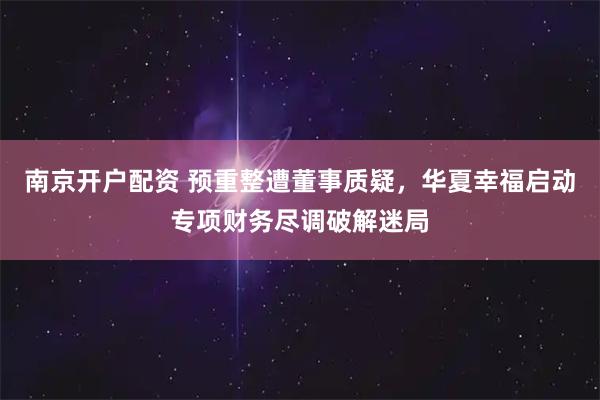 南京开户配资 预重整遭董事质疑，华夏幸福启动专项财务尽调破解迷局