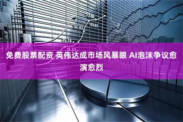 免费股票配资 英伟达成市场风暴眼 AI泡沫争议愈演愈烈
