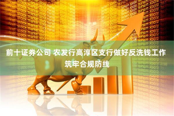 前十证券公司 农发行高淳区支行做好反洗钱工作 筑牢合规防线