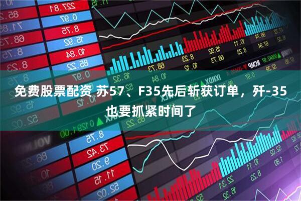 免费股票配资 苏57、F35先后斩获订单，歼-35也要抓紧时间了