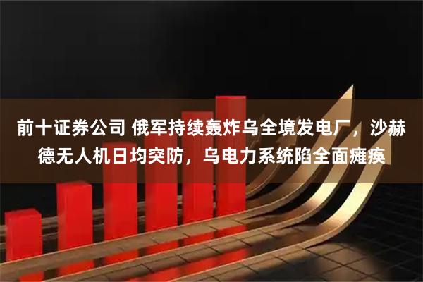 前十证券公司 俄军持续轰炸乌全境发电厂，沙赫德无人机日均突防，乌电力系统陷全面瘫痪