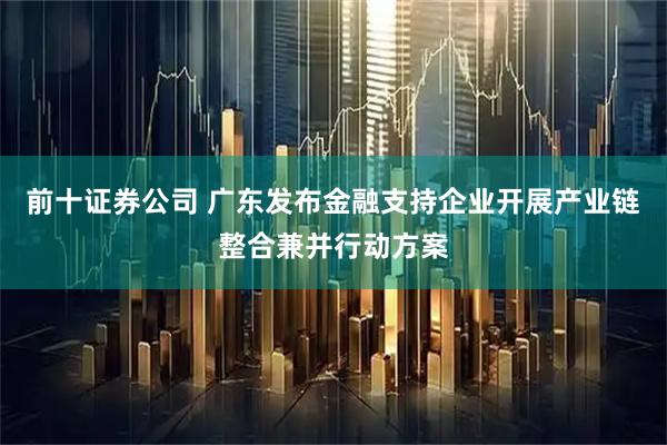 前十证券公司 广东发布金融支持企业开展产业链整合兼并行动方案
