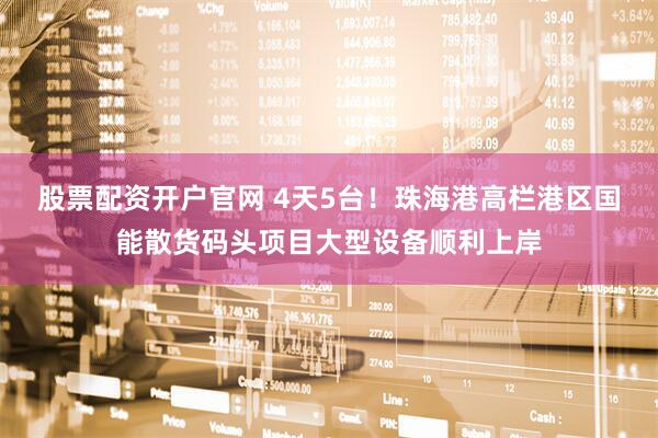 股票配资开户官网 4天5台！珠海港高栏港区国能散货码头项目大型设备顺利上岸