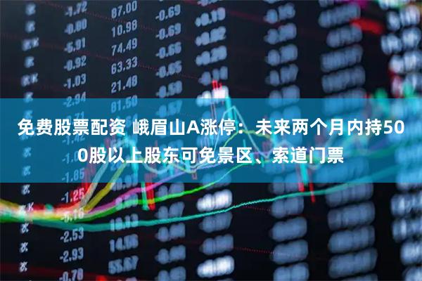 免费股票配资 峨眉山A涨停：未来两个月内持500股以上股东可免景区、索道门票