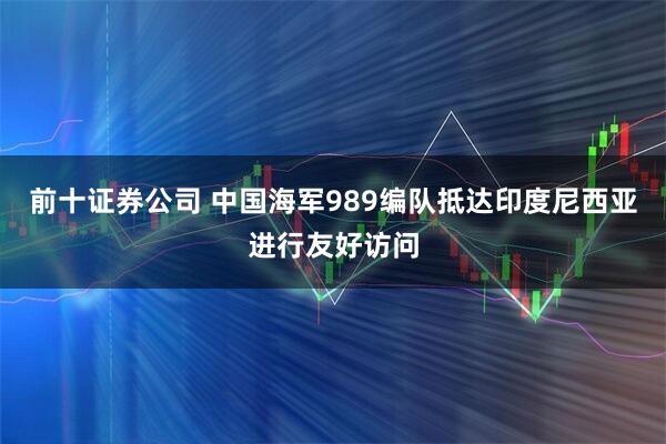 前十证券公司 中国海军989编队抵达印度尼西亚进行友好访问
