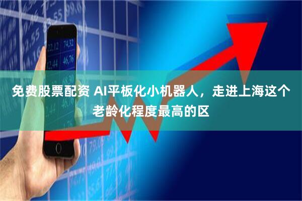 免费股票配资 AI平板化小机器人，走进上海这个老龄化程度最高的区