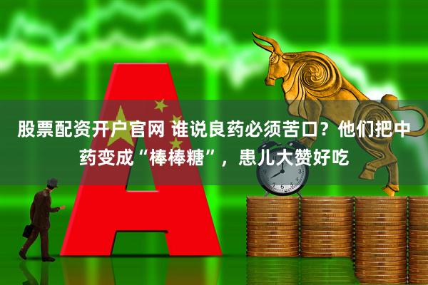 股票配资开户官网 谁说良药必须苦口？他们把中药变成“棒棒糖”，患儿大赞好吃
