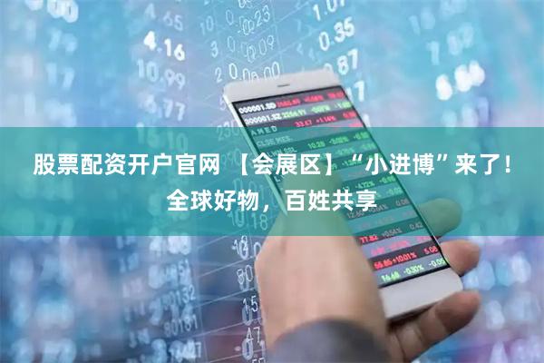 股票配资开户官网 【会展区】“小进博”来了！全球好物，百姓共享