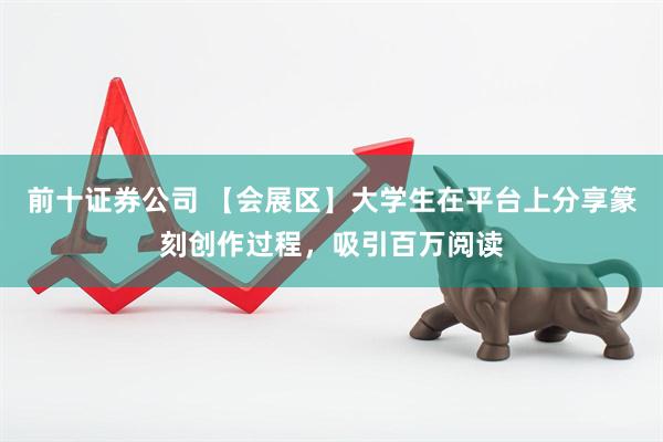 前十证券公司 【会展区】大学生在平台上分享篆刻创作过程，吸引百万阅读