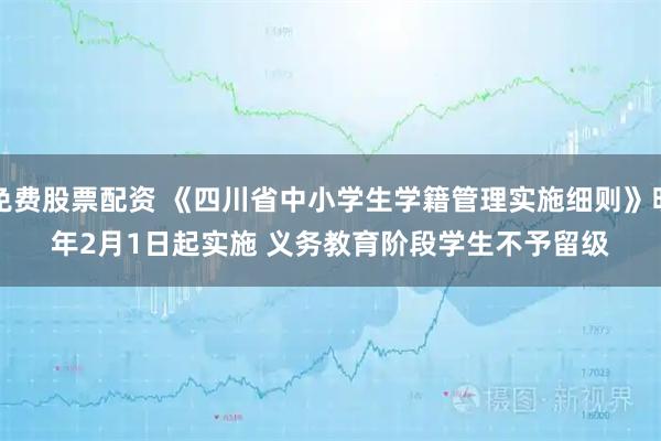 免费股票配资 《四川省中小学生学籍管理实施细则》明年2月1日起实施 义务教育阶段学生不予留级