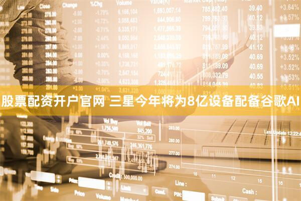 股票配资开户官网 三星今年将为8亿设备配备谷歌AI