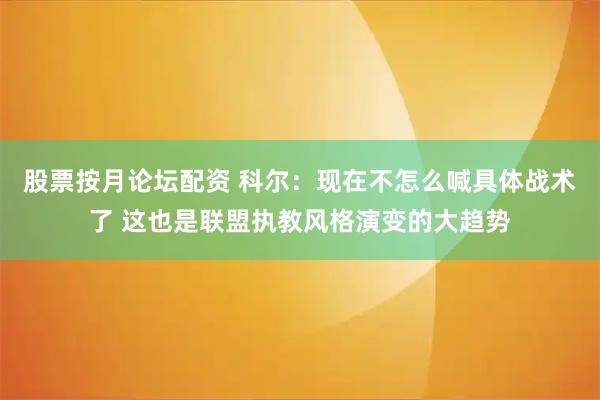股票按月论坛配资 科尔：现在不怎么喊具体战术了 这也是联盟执教风格演变的大趋势