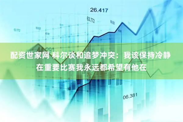 配资世家网 科尔谈和追梦冲突：我该保持冷静 在重要比赛我永远都希望有他在
