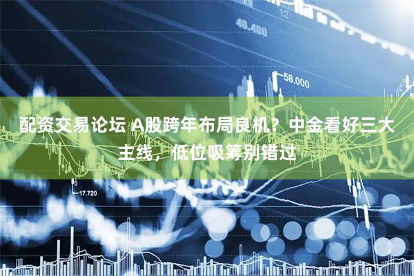 配资交易论坛 A股跨年布局良机？中金看好三大主线，低位吸筹别错过