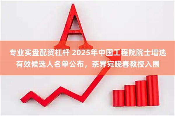 专业实盘配资杠杆 2025年中国工程院院士增选有效候选人名单公布，茶界宛晓春教授入围