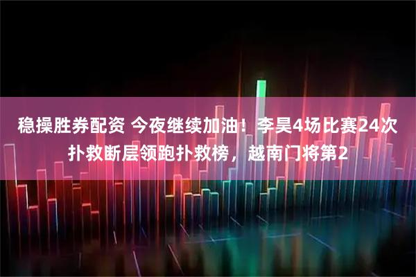 稳操胜券配资 今夜继续加油！李昊4场比赛24次扑救断层领跑扑救榜，越南门将第2