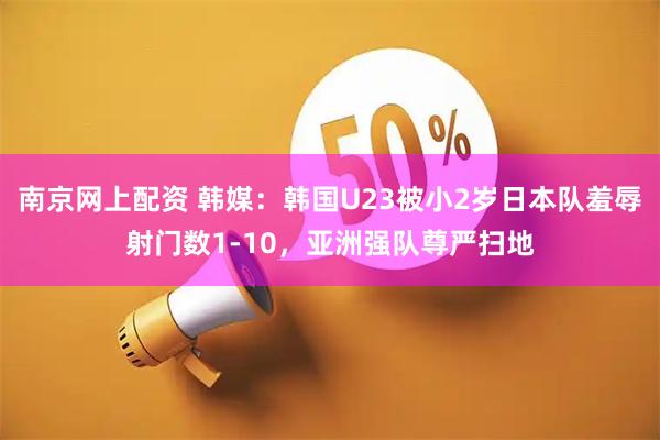 南京网上配资 韩媒：韩国U23被小2岁日本队羞辱射门数1-10，亚洲强队尊严扫地