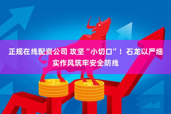 正规在线配资公司 攻坚“小切口”！石龙以严细实作风筑牢安全防线