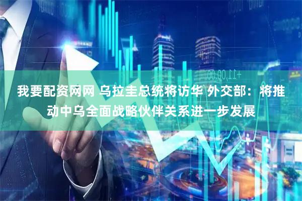 我要配资网网 乌拉圭总统将访华 外交部：将推动中乌全面战略伙伴关系进一步发展