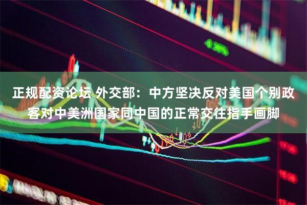 正规配资论坛 外交部：中方坚决反对美国个别政客对中美洲国家同中国的正常交往指手画脚
