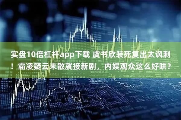 实盘10倍杠杆app下载 虞书欣装死复出太讽刺！霸凌疑云未散就接新剧，内娱观众这么好哄？