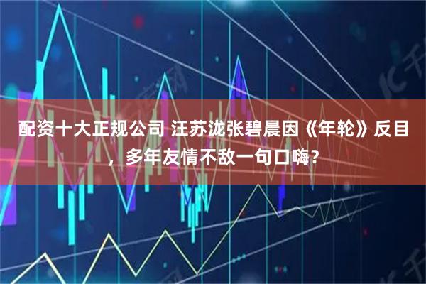 配资十大正规公司 汪苏泷张碧晨因《年轮》反目，多年友情不敌一句口嗨？