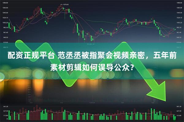 配资正规平台 范丞丞被指聚会视频亲密，五年前素材剪辑如何误导公众？