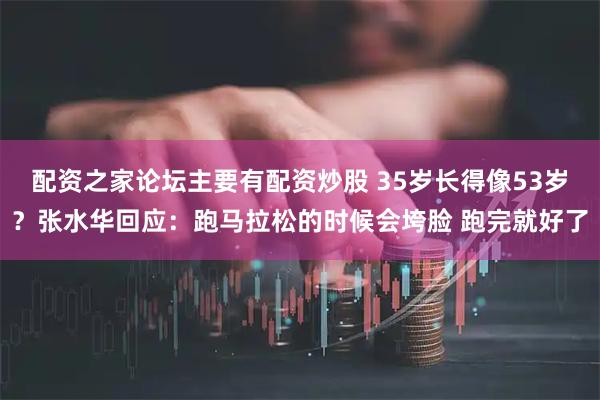 配资之家论坛主要有配资炒股 35岁长得像53岁？张水华回应：跑马拉松的时候会垮脸 跑完就好了