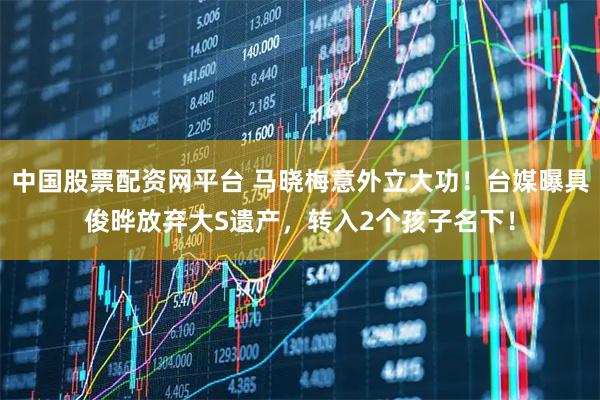中国股票配资网平台 马晓梅意外立大功！台媒曝具俊晔放弃大S遗产，转入2个孩子名下！