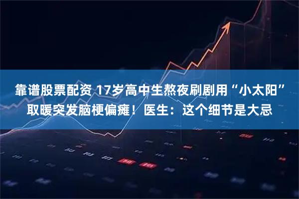 靠谱股票配资 17岁高中生熬夜刷剧用“小太阳”取暖突发脑梗偏瘫！医生：这个细节是大忌