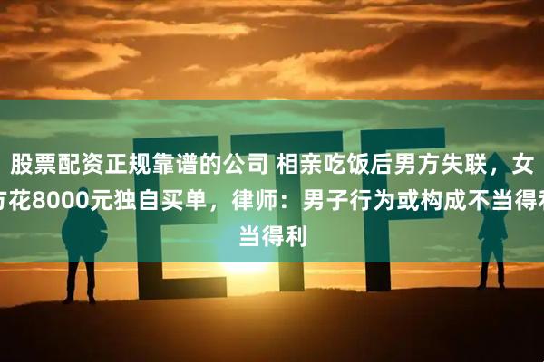 股票配资正规靠谱的公司 相亲吃饭后男方失联，女方花8000元独自买单，律师：男子行为或构成不当得利