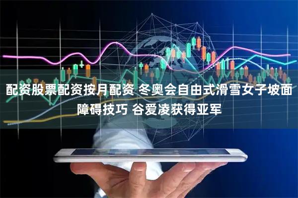 配资股票配资按月配资 冬奥会自由式滑雪女子坡面障碍技巧 谷爱凌获得亚军