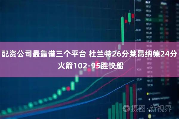 配资公司最靠谱三个平台 杜兰特26分莱昂纳德24分 火箭102-95胜快船