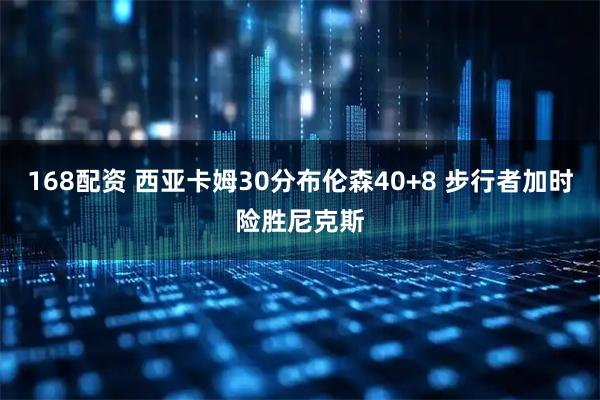 168配资 西亚卡姆30分布伦森40+8 步行者加时险胜尼克斯