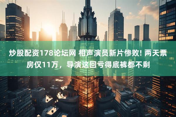 炒股配资178论坛网 相声演员新片惨败! 两天票房仅11万，导演这回亏得底裤都不剩