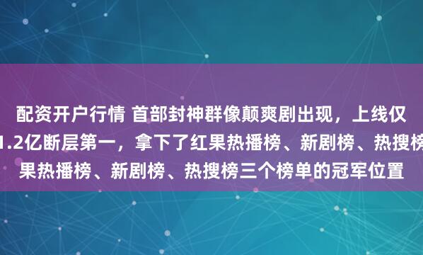 配资开户行情 首部封神群像颠爽剧出现，上线仅仅一天热度直接冲到1.2亿断层第一，拿下了红果热播榜、新剧榜、热搜榜三个榜单的冠军位置