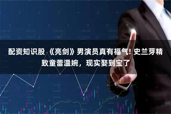 配资知识股 《亮剑》男演员真有福气! 史兰芽精致童蕾温婉，现实娶到宝了