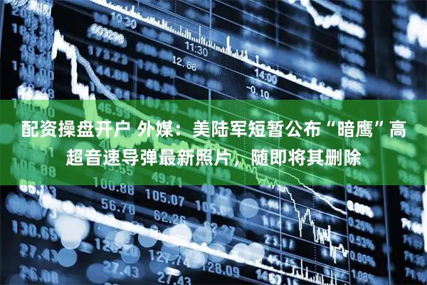 配资操盘开户 外媒：美陆军短暂公布“暗鹰”高超音速导弹最新照片，随即将其删除